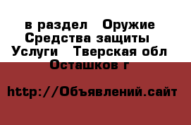  в раздел : Оружие. Средства защиты » Услуги . Тверская обл.,Осташков г.